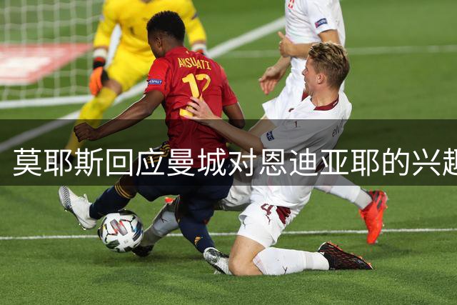 莫耶斯回应曼城对恩迪亚耶的兴趣：来不及再投资